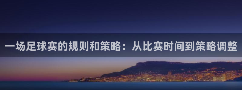 一场足球赛的规则和策略：从比赛时间到策略调整