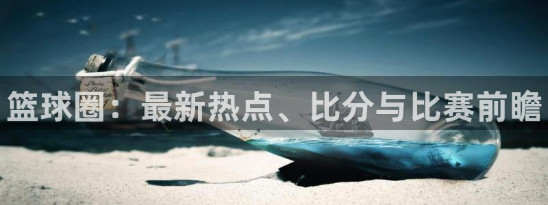 米兰体育：篮球圈：最新热点、比分与比赛前瞻