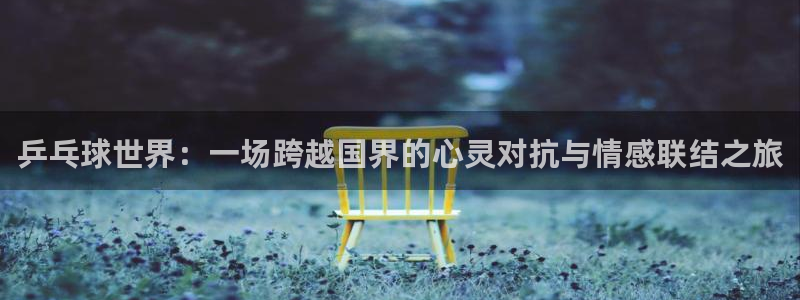 米兰体育最新：乒乓球世界：一场跨越国界的心灵对抗与情感联结之