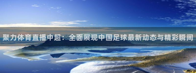 摩根娱乐可靠吗：聚力体育直播中超：全面展现中国足球最新动态与精彩瞬间