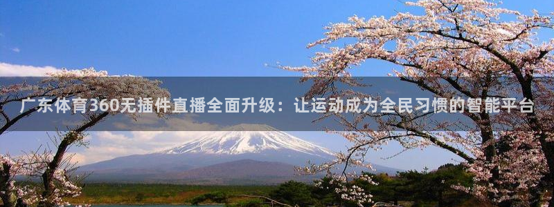摩根娱乐平台注册：广东体育360无插件直播全面升级：让运动成为全民习惯的智能平台