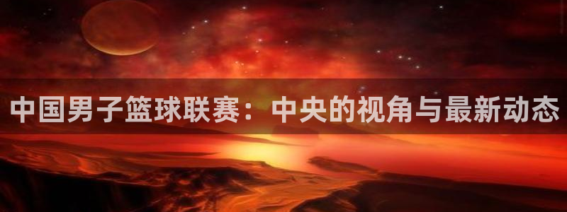 摩根娱乐充值怎么退款：中国男子篮球联赛：中央的视角与最新动态