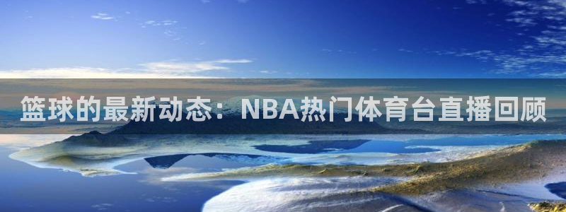 壹号大舞台怎么下载：篮球的最新动态：NBA热门体育台直播回顾