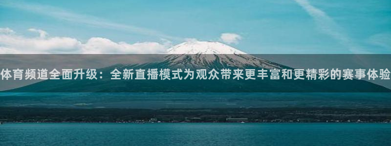 摩根娱乐平台官网登录入口：体育频道全面升级：全新直播模式为观众带来更丰富和更精彩的赛事体验