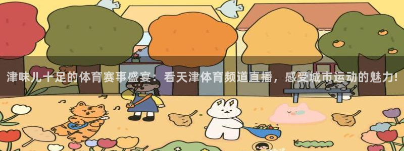 壹号平台下载安装：津味儿十足的体育赛事盛宴：看天津体育频道直播，感受城市运动的魅力!