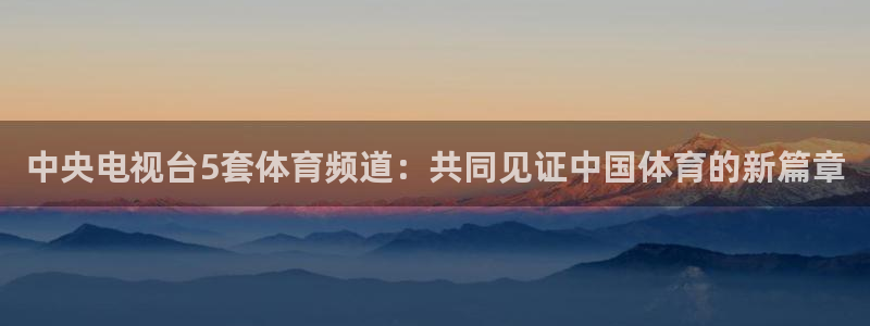 摩根娱乐-ng大舞台,有梦你就来：中央电视台5套体育频道：共同见证中国体育的新篇章